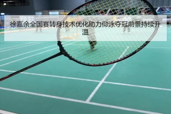 徐嘉余全国赛转身技术优化助力仰泳夺冠前景持续升温
