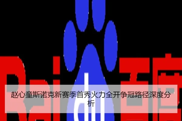 赵心童斯诺克新赛季首秀火力全开争冠路径深度分析