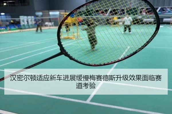 汉密尔顿适应新车进展缓慢梅赛德斯升级效果面临赛道考验