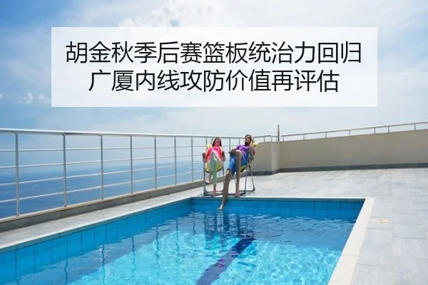 胡金秋季后赛篮板统治力回归 广厦内线攻防价值再评估