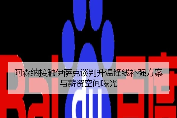 阿森纳接触伊萨克谈判升温锋线补强方案与薪资空间曝光