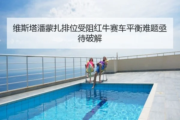 维斯塔潘蒙扎排位受阻红牛赛车平衡难题亟待破解