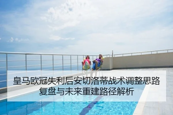 皇马欧冠失利后安切洛蒂战术调整思路复盘与未来重建路径解析